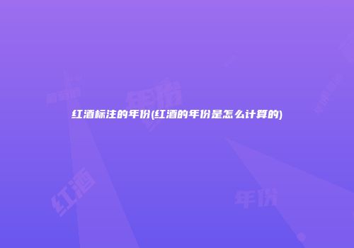 红酒标注的年份(红酒的年份是怎么计算的)