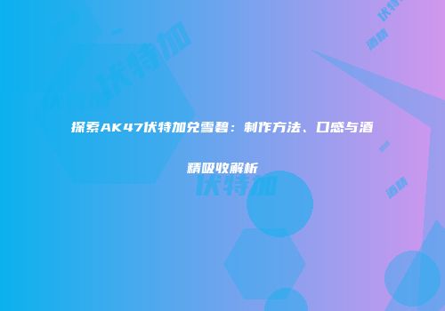 探索AK47伏特加兑雪碧：制作方法、口感与酒精吸收解析