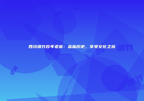 四川绵竹百年老窖：品味历史，享受文化之旅