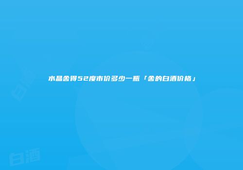 水晶舍得52度市价多少一瓶「舍的白酒价格」