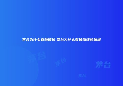 茅台为什么有玻璃球,茅台为什么有玻璃球的味道
