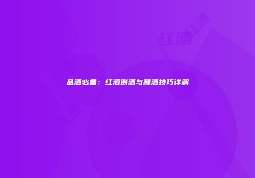 品酒必备：红酒倒酒与醒酒技巧详解
