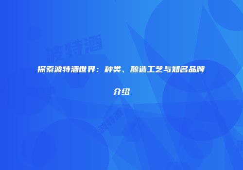 探索波特酒世界：种类、酿造工艺与知名品牌介绍