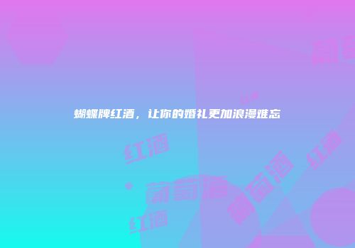 蝴蝶牌红酒，让你的婚礼更加浪漫难忘