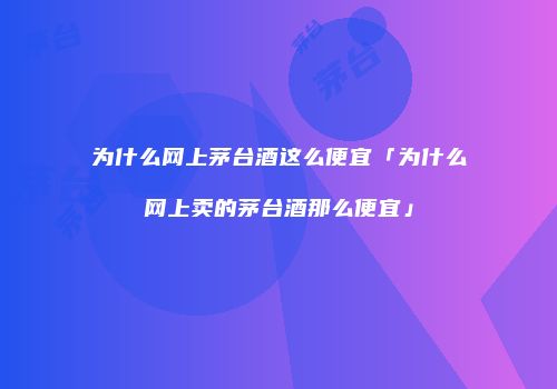 为什么网上茅台酒这么便宜「为什么网上卖的茅台酒那么便宜」