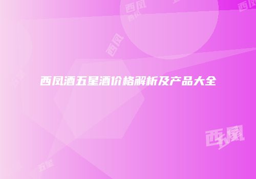 西凤酒五星酒价格解析及产品大全