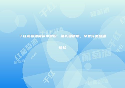 干红葡萄酒保存小常识：延长保质期，享受完美品酒体验