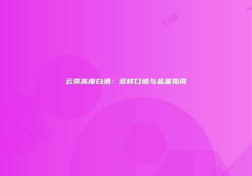 云南高度白酒：多样口感与品鉴指南