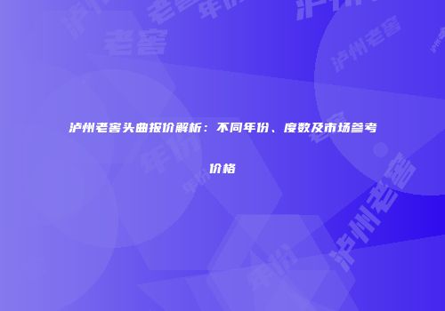 泸州老窖头曲报价解析：不同年份、度数及市场参考价格
