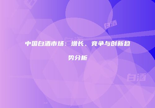 中国白酒市场：增长、竞争与创新趋势分析