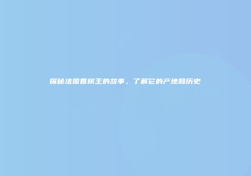 探秘法国香槟王的故事，了解它的产地和历史