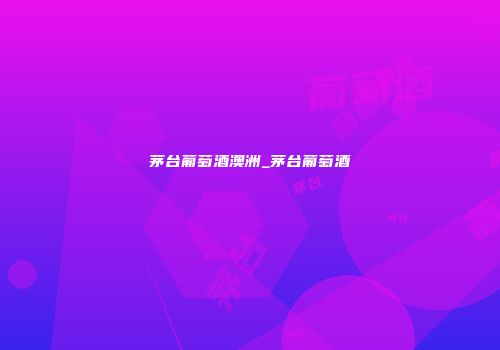 茅台葡萄酒澳洲_茅台葡萄酒