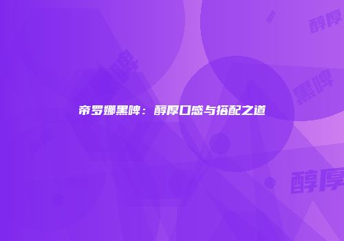 帝罗娜黑啤：醇厚口感与搭配之道