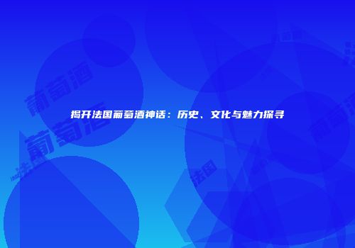 揭开法国葡萄酒神话：历史、文化与魅力探寻