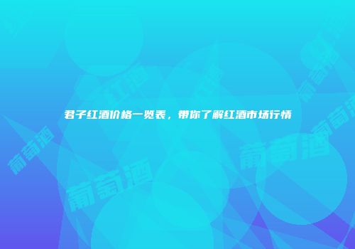 君子红酒价格一览表，带你了解红酒市场行情