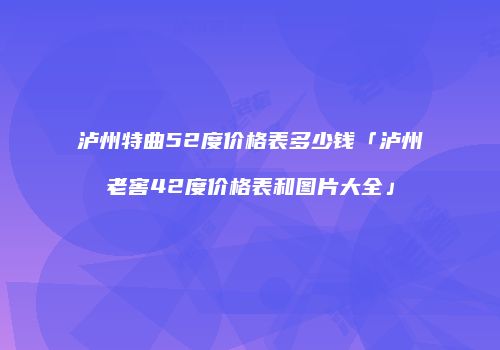 泸州特曲52度价格表多少钱「泸州老窖42度价格表和图片大全」