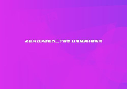 品尝前必须知道的三个要点,红酒格的详细解读