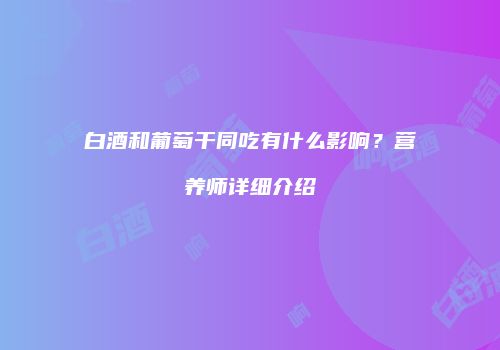 白酒和葡萄干同吃有什么影响？营养师详细介绍