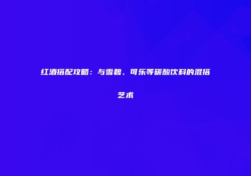 红酒搭配攻略：与雪碧、可乐等碳酸饮料的混搭艺术