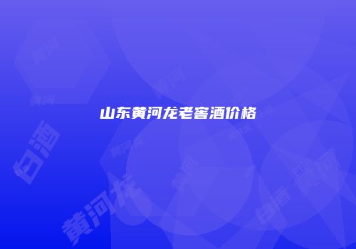 山东黄河龙老窖酒价格