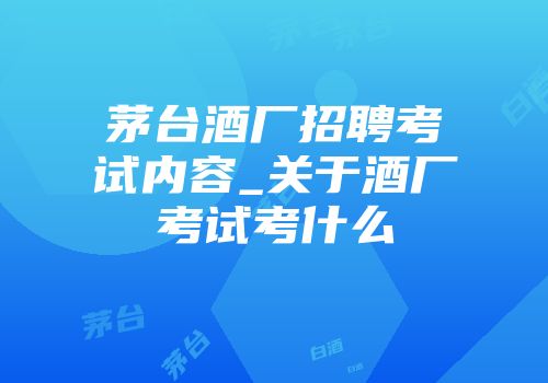 茅台酒厂招聘考试内容_关于酒厂考试考什么