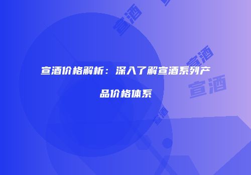 宣酒价格解析：深入了解宣酒系列产品价格体系