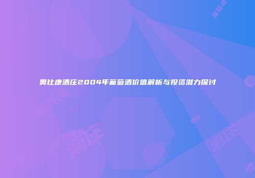 奥比康酒庄2004年葡萄酒价值解析与投资潜力探讨