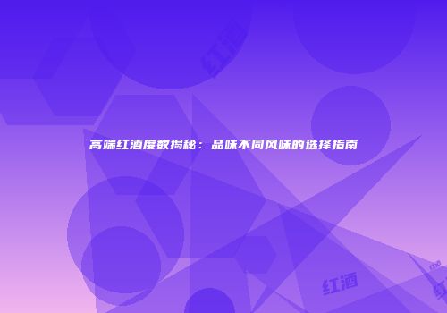 高端红酒度数揭秘：品味不同风味的选择指南