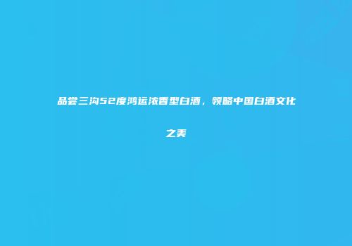 品尝三沟52度鸿运浓香型白酒，领略中国白酒文化之美