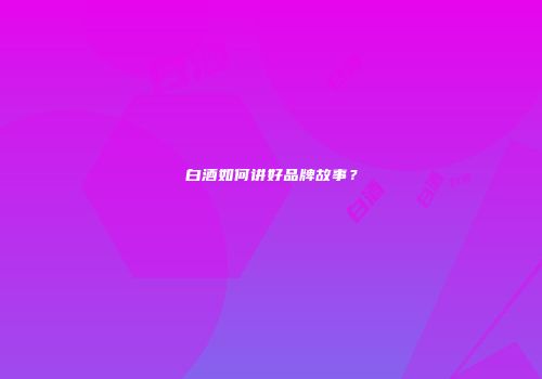白酒如何讲好品牌故事？