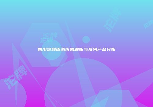 四川沱牌原酒价格解析与系列产品分析