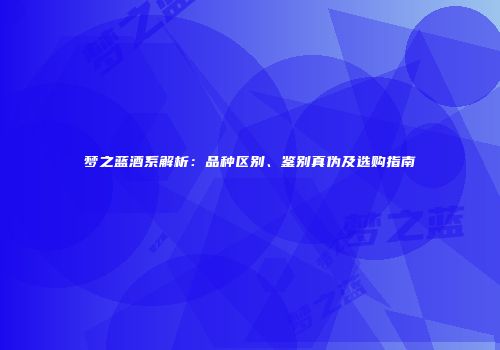 梦之蓝酒系解析：品种区别、鉴别真伪及选购指南