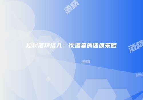 控制酒精摄入：饮酒者的健康策略