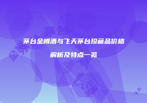 茅台金樽酒与飞天茅台珍藏品价格解析及特点一览