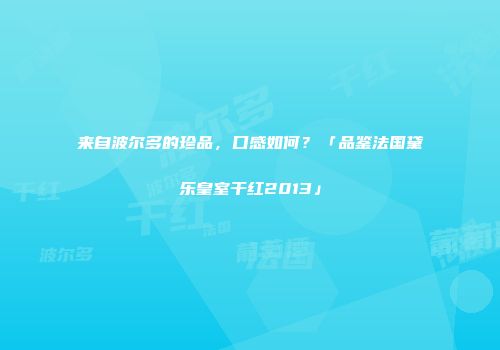 来自波尔多的珍品，口感如何？「品鉴法国黛乐皇室干红2013」