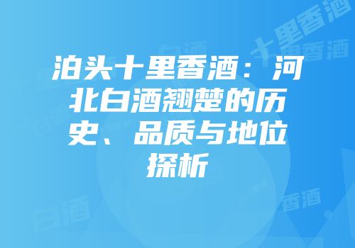 泊头十里香酒：河北白酒翘楚的历史、品质与地位探析