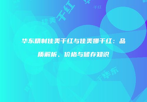 华东精制佳美干红与佳美娜干红：品质解析、价格与储存知识