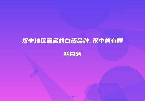 汉中地区著名的白酒品牌_汉中的有哪些白酒