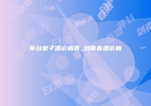 茅台皇子酒价格表_剑南春酒价格