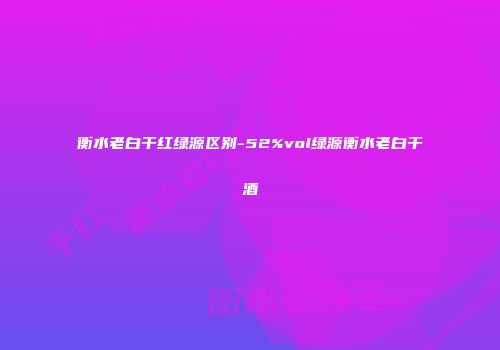 衡水老白干红绿源区别-52%vol绿源衡水老白干酒