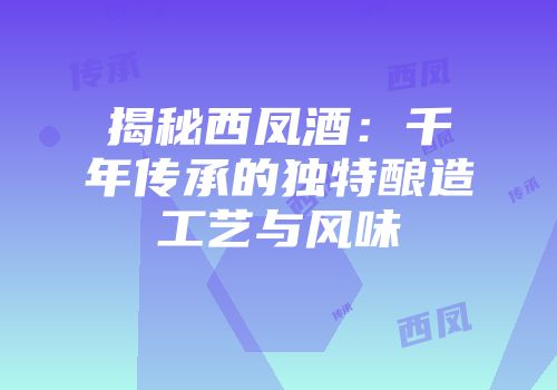 揭秘西凤酒：千年传承的独特酿造工艺与风味