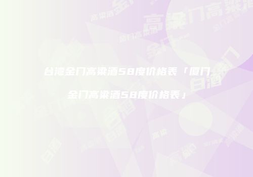 台湾金门高粱酒58度价格表「厦门金门高粱酒58度价格表」