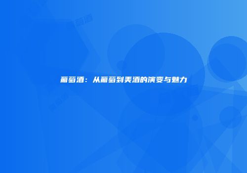 葡萄酒：从葡萄到美酒的演变与魅力