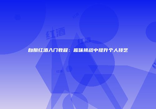自酿红酒入门教程：趣味挑战中提升个人技艺
