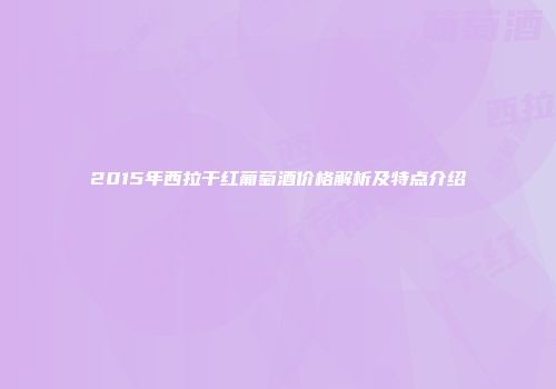 2015年西拉干红葡萄酒价格解析及特点介绍