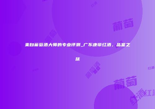 来自葡萄酒大师的专业评测_广东康帝红酒，品鉴之旅