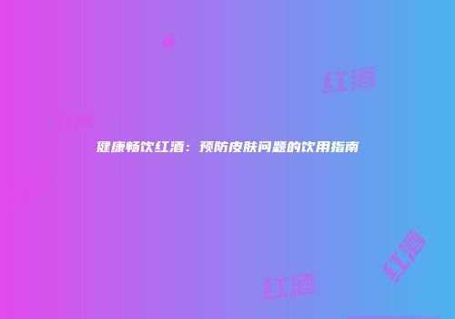 健康畅饮红酒：预防皮肤问题的饮用指南