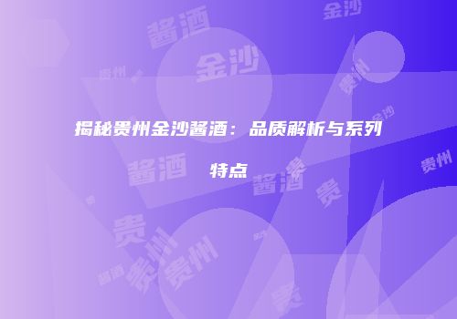 揭秘贵州金沙酱酒：品质解析与系列特点