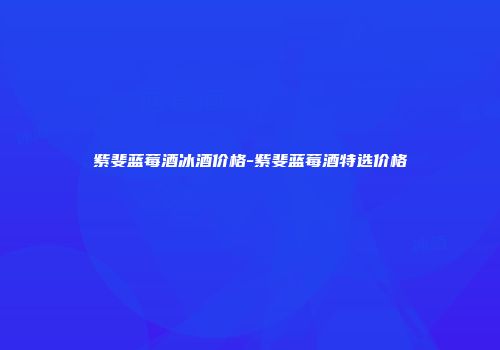 紫斐蓝莓酒冰酒价格-紫斐蓝莓酒特选价格