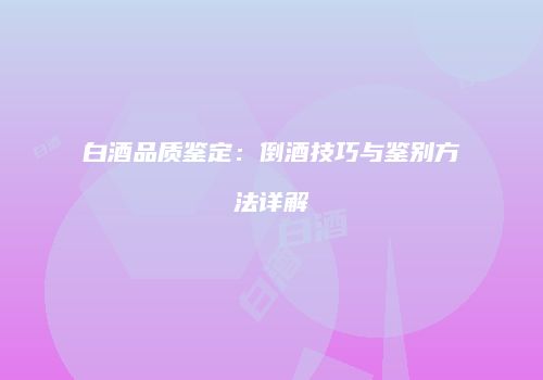 白酒品质鉴定：倒酒技巧与鉴别方法详解